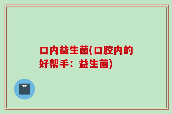 口内益生菌(口腔内的好帮手：益生菌)
