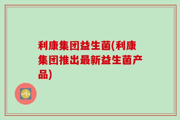 利康集团益生菌(利康集团推出新益生菌产品)