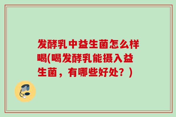 发酵乳中益生菌怎么样喝(喝发酵乳能摄入益生菌，有哪些好处？)