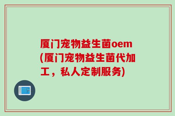 厦门宠物益生菌oem(厦门宠物益生菌代加工，私人定制服务)