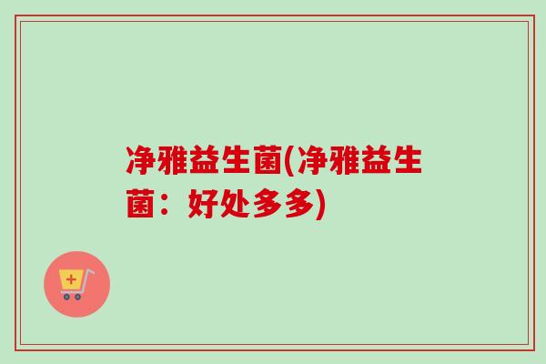 净雅益生菌(净雅益生菌：好处多多)