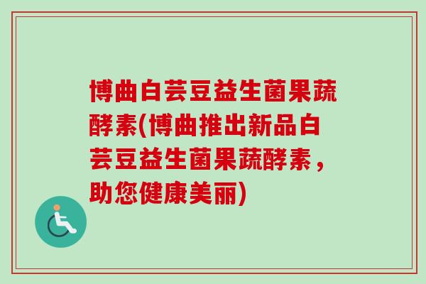 博曲白芸豆益生菌果蔬酵素(博曲推出新品白芸豆益生菌果蔬酵素，助您健康美丽)