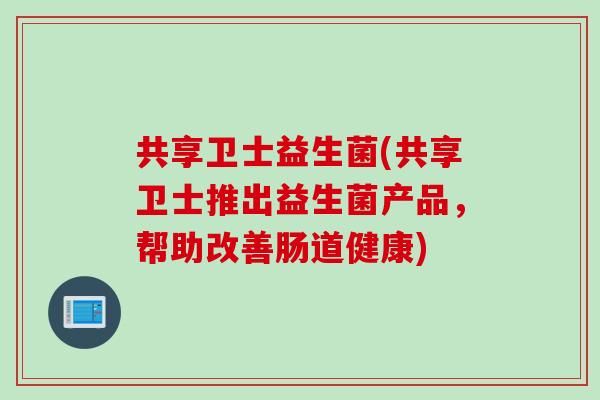 共享卫士益生菌(共享卫士推出益生菌产品,帮助改善肠道健康) 共享卫士益生菌(共享卫士推出益生菌产品,帮助改善肠道健康)