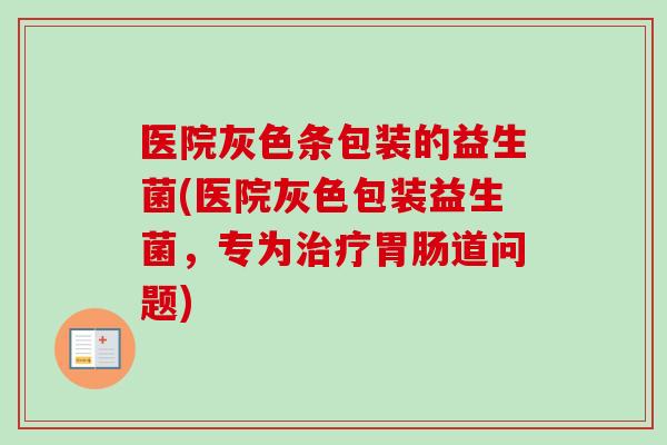 医院灰色条包装的益生菌(医院灰色包装益生菌，专为治疗胃肠道问题)