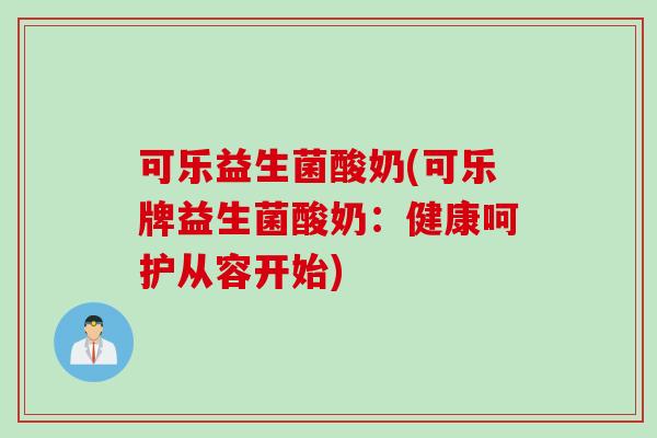 可乐益生菌酸奶(可乐牌益生菌酸奶:健康呵护从容开始) 可乐益生菌酸奶(可乐牌益生菌酸奶:健康呵护从容开始)