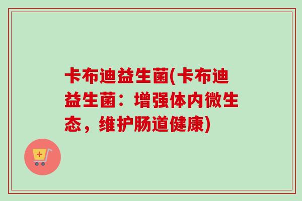 卡布迪益生菌(卡布迪益生菌：增强体内微生态，维护肠道健康)