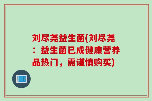 刘尽尧益生菌(刘尽尧：益生菌已成健康营养品热门，需谨慎购买)
