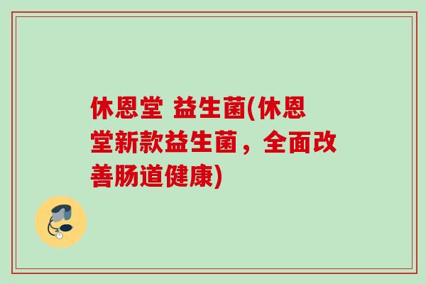休恩堂 益生菌(休恩堂新款益生菌，全面改善肠道健康)