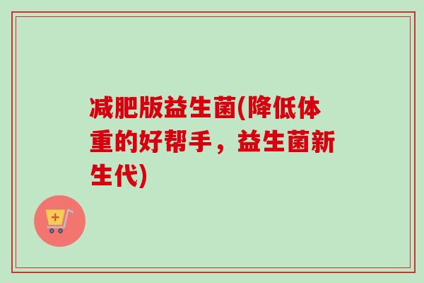 减肥版益生菌(降低体重的好帮手，益生菌新生代)