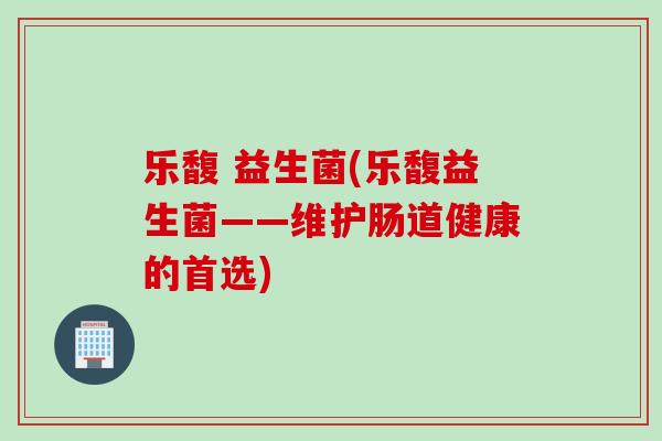 乐馥 益生菌(乐馥益生菌——维护肠道健康的首选)