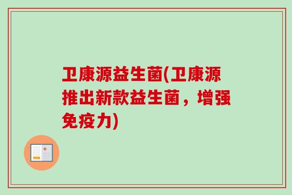 卫康源益生菌(卫康源推出新款益生菌,增强力) 卫康源益生菌(卫康源推出新款益生菌,增强力)