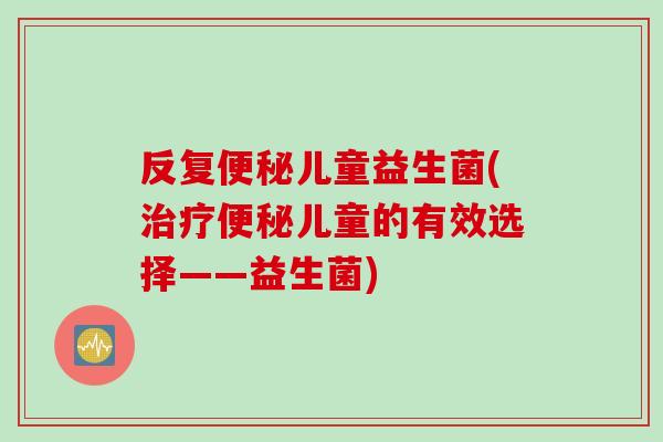 反复儿童益生菌(儿童的有效选择——益生菌) 反复儿童益生菌(儿童的有效选择——益生菌)