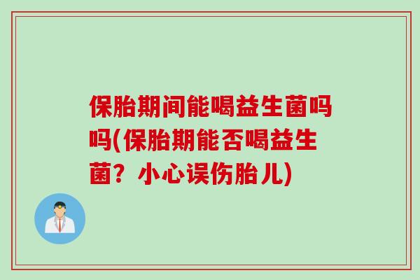 保胎期间能喝益生菌吗吗(保胎期能否喝益生菌？小心误伤胎儿)