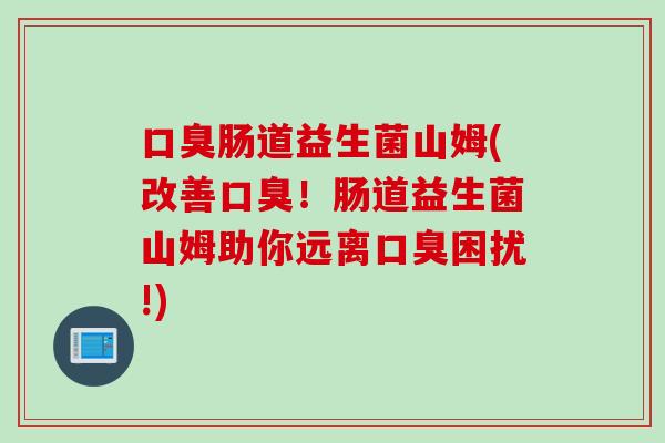 肠道益生菌山姆(改善！肠道益生菌山姆助你远离困扰!)