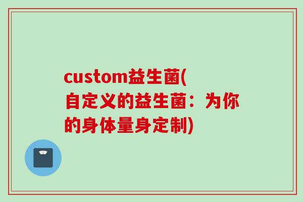 custom益生菌(自定义的益生菌：为你的身体量身定制)