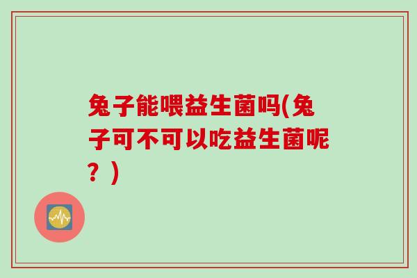 兔子能喂益生菌吗(兔子可不可以吃益生菌呢？)