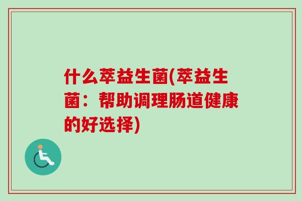 什么萃益生菌(萃益生菌:帮助调理肠道健康的好选择) 什么萃益生菌(萃益生菌:帮助调理肠道健康的好选择)