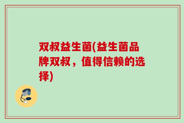 双叔益生菌(益生菌品牌双叔,值得信赖的选择) 双叔益生菌(益生菌品牌双叔,值得信赖的选择)