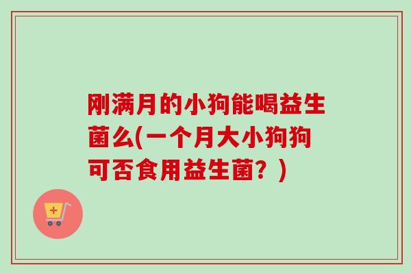 刚满月的小狗能喝益生菌么(一个月大小狗狗可否食用益生菌？)