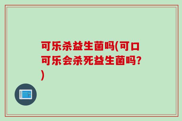 可乐杀益生菌吗(可口可乐会杀死益生菌吗?) 可乐杀益生菌吗(可口可乐会杀死益生菌吗?)