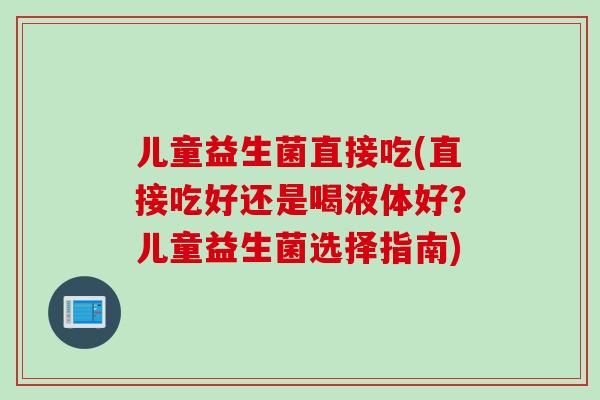 儿童益生菌直接吃(直接吃好还是喝液体好？儿童益生菌选择指南)