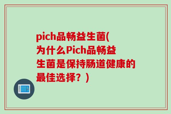 pich品畅益生菌(为什么Pich品畅益生菌是保持肠道健康的佳选择?) pich品畅益生菌(为什么Pich品畅益生菌是保持肠道健康的佳选择?)