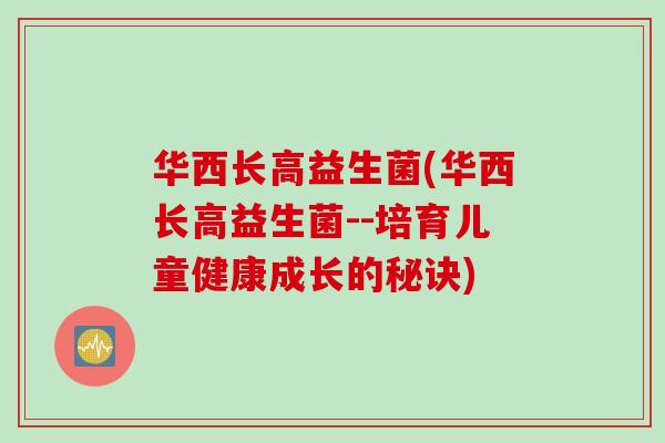 华西长高益生菌(华西长高益生菌--培育儿童健康成长的秘诀)