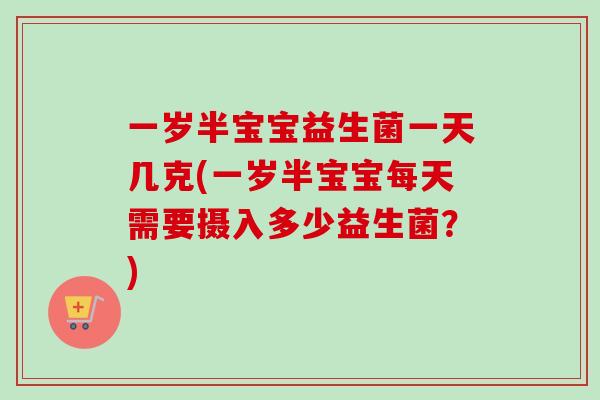 一岁半宝宝益生菌一天几克(一岁半宝宝每天需要摄入多少益生菌？)