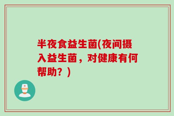 半夜食益生菌(夜间摄入益生菌，对健康有何帮助？)