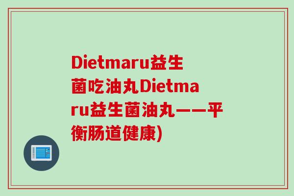 Dietmaru益生菌吃油丸Dietmaru益生菌油丸——平衡肠道健康)