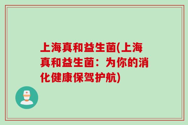 上海真和益生菌(上海真和益生菌：为你的消化健康保驾护航)