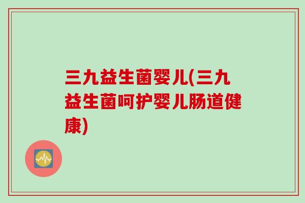 三九益生菌婴儿(三九益生菌呵护婴儿肠道健康) 三九益生菌婴儿(三九益生菌呵护婴儿肠道健康)