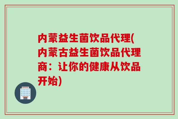 内蒙益生菌饮品代理(内蒙古益生菌饮品代理商:让你的健康从饮品开始) 内蒙益生菌饮品代理(内蒙古益生菌饮品代理商:让你的健康从饮品开始)