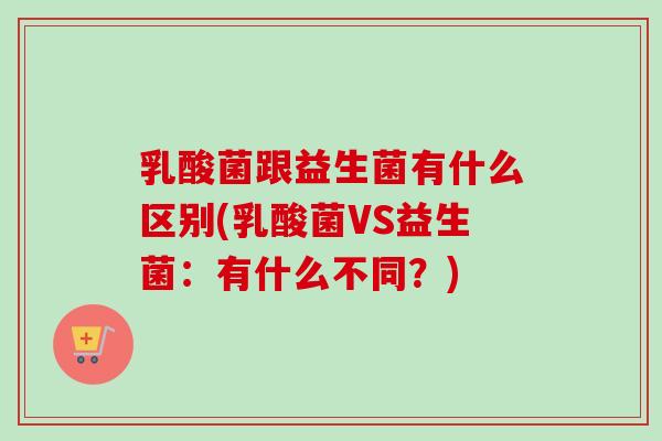 乳酸菌跟益生菌有什么区别(乳酸菌VS益生菌：有什么不同？)