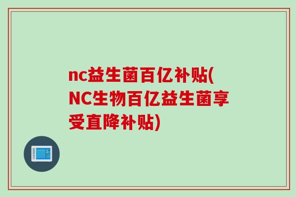 nc益生菌百亿补贴(NC生物百亿益生菌享受直降补贴)