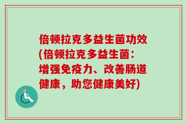 倍顿拉克多益生菌功效(倍顿拉克多益生菌:增强力、改善肠道健康,助您健康美好) 倍顿拉克多益生菌功效(倍顿拉克多益生菌:增强力、改善肠道健康,助您健康美好)