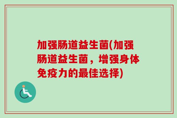 加强肠道益生菌(加强肠道益生菌，增强身体免疫力的最佳选择)