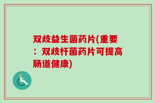 双歧益生菌药片(重要：双歧杆菌药片可提高肠道健康)
