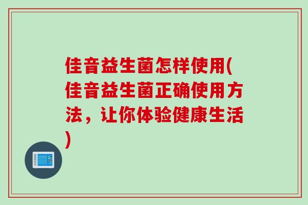 佳音益生菌怎样使用(佳音益生菌正确使用方法,让你体验健康生活) 佳音益生菌怎样使用(佳音益生菌正确使用方法,让你体验健康生活)