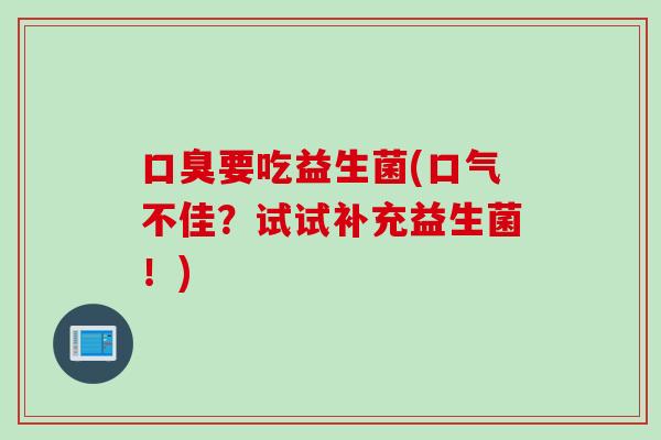 要吃益生菌(口气不佳?试试补充益生菌!) 要吃益生菌(口气不佳?试试补充益生菌!)