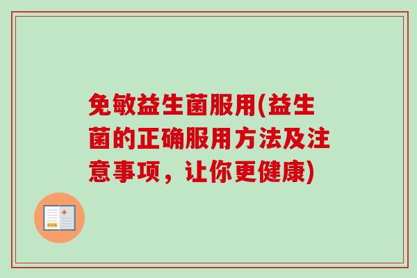 免敏益生菌服用(益生菌的正确服用方法及注意事项，让你更健康)