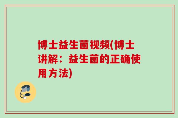 博士益生菌视频(博士讲解：益生菌的正确使用方法)