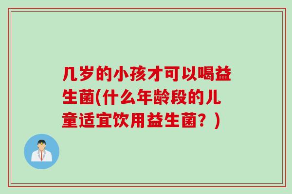 几岁的小孩才可以喝益生菌(什么年龄段的儿童适宜饮用益生菌?) 几岁的小孩才可以喝益生菌(什么年龄段的儿童适宜饮用益生菌?)