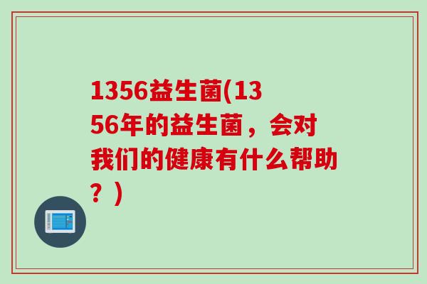 1356益生菌(1356年的益生菌，会对我们的健康有什么帮助？)