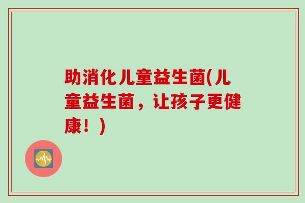助消化儿童益生菌(儿童益生菌,让孩子更健康!) 助消化儿童益生菌(儿童益生菌,让孩子更健康!)