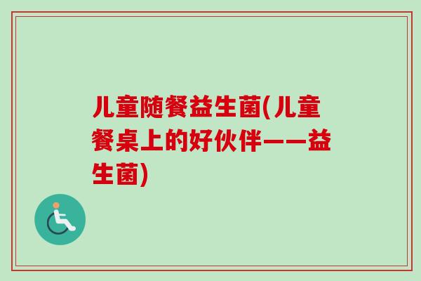 儿童随餐益生菌(儿童餐桌上的好伙伴——益生菌) 儿童随餐益生菌(儿童餐桌上的好伙伴——益生菌)