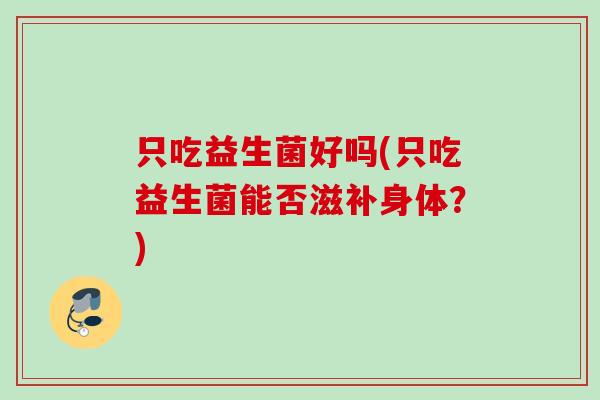 只吃益生菌好吗(只吃益生菌能否滋补身体？)