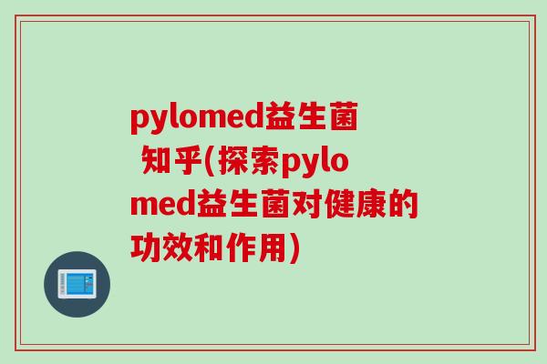 pylomed益生菌 知乎(探索pylomed益生菌对健康的功效和作用)