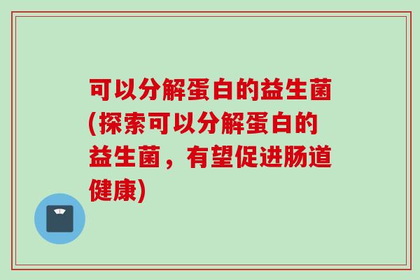 可以分解蛋白的益生菌(探索可以分解蛋白的益生菌,有望促进肠道健康) 可以分解蛋白的益生菌(探索可以分解蛋白的益生菌,有望促进肠道健康)