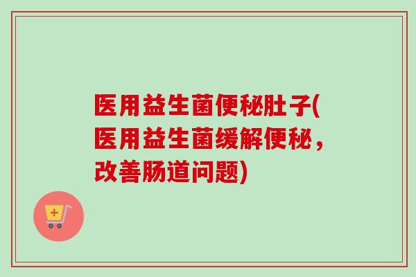 医用益生菌肚子(医用益生菌缓解,改善肠道问题) 医用益生菌肚子(医用益生菌缓解,改善肠道问题)